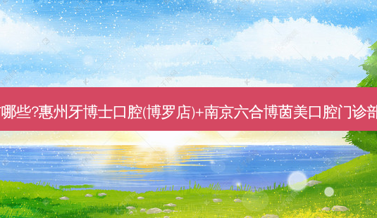 国内口腔医院排名前十位有哪些?惠州牙博士口腔(博罗店)+南京六合博茵美口腔门诊部+北京橡果口腔门诊部优势-第1张图片-南山整形网 国内口腔医院排名前十位有哪些?惠州牙博士口腔(博罗店)+南京六合博茵美口腔门诊部+北京橡果口腔门诊部优势-第1张图片-南山整形网