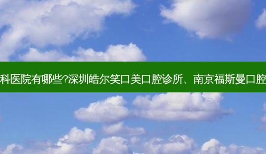 国内排名前三的牙科医院有哪些?深圳皓尔笑口美口腔诊所、南京福斯曼口腔门诊部都名列在榜-第1张图片-南山整形网