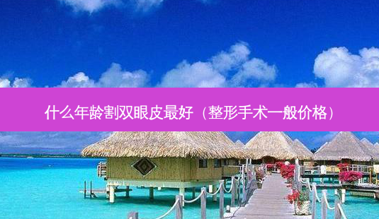 什么年龄割双眼皮 *** (整形手术一般价格)-第1张图片-南山整形网 什么年龄割双眼皮 *** (整形手术一般价格)-第1张图片-南山整形网