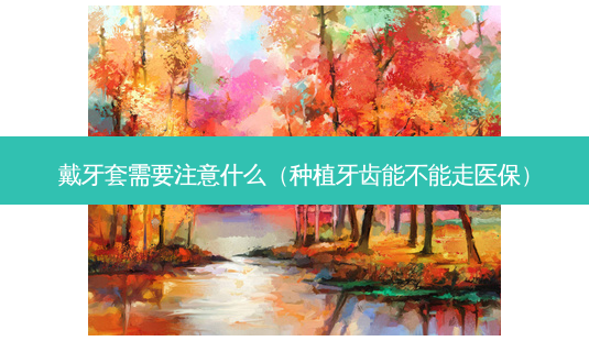 戴牙套需要注意什么(种植牙齿能不能走医保)-第1张图片-南山整形网 戴牙套需要注意什么(种植牙齿能不能走医保)-第1张图片-南山整形网