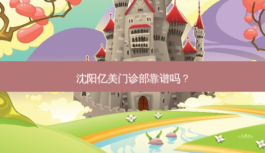 沈阳亿美门诊部靠谱吗?-第1张图片-南山整形网 沈阳亿美门诊部靠谱吗?-第1张图片-南山整形网