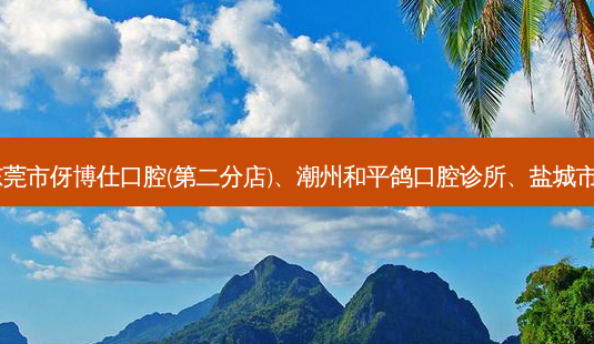 国内的牙科医院前三名排行榜:东莞市伢博仕口腔(第二分店)、潮州和平鸽口腔诊所、盐城市红十字会医院口腔科等强势入榜-第1张图片-南山整形网