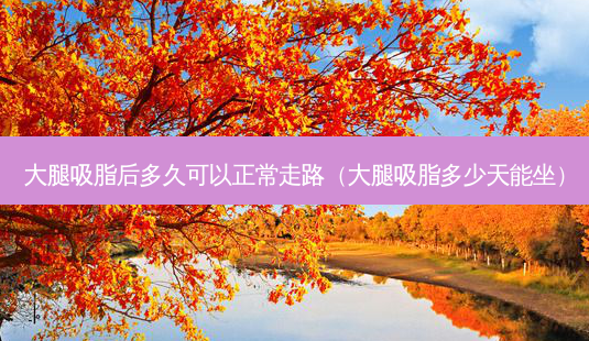 大腿吸脂后多久可以正常走路(大腿吸脂多少天能坐)-第1张图片-南山整形网 大腿吸脂后多久可以正常走路(大腿吸脂多少天能坐)-第1张图片-南山整形网