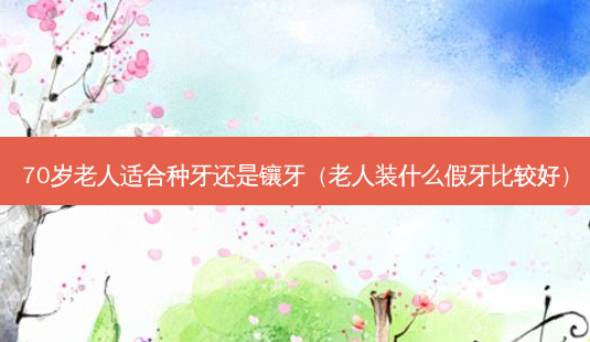 70岁老人适合种牙还是镶牙(老人装什么假牙比较好)-第1张图片-南山整形网 70岁老人适合种牙还是镶牙(老人装什么假牙比较好)-第1张图片-南山整形网