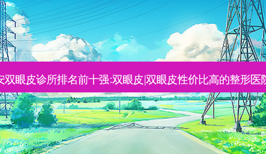 西安双眼皮诊所排名前十强:双眼皮|双眼皮性价比高的整形医院有-第1张图片-南山整形网 西安双眼皮诊所排名前十强:双眼皮|双眼皮性价比高的整形医院有-第1张图片-南山整形网