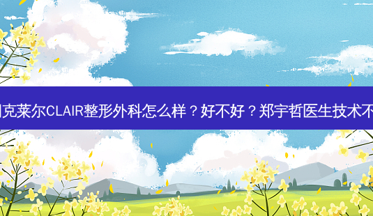 韩国克莱尔CLAIR整形外科怎么样?好不好?郑宇哲医生技术不错!-第1张图片-南山整形网 韩国克莱尔CLAIR整形外科怎么样?好不好?郑宇哲医生技术不错!-第1张图片-南山整形网