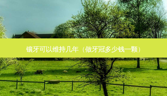 镶牙可以维持几年(做牙冠多少钱一颗)-第1张图片-南山整形网 镶牙可以维持几年(做牙冠多少钱一颗)-第1张图片-南山整形网