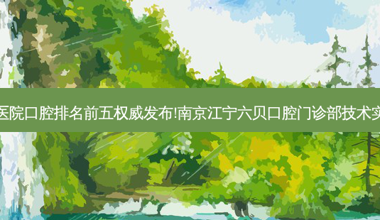 国内大口腔医院口腔排名前五 *** 发布!南京江宁六贝口腔门诊部技术实力位居榜首-第1张图片-南山整形网 国内大口腔医院口腔排名前五 *** 发布!南京江宁六贝口腔门诊部技术实力位居榜首-第1张图片-南山整形网