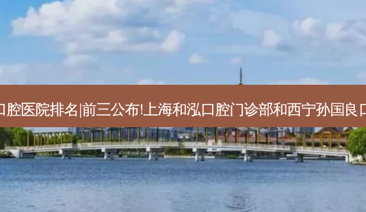 2023国内十大口腔医院排名|前三公布!上海和泓口腔门诊部和西宁孙国良口腔诊所哪个好?-第1张图片-南山整形网 2023国内十大口腔医院排名|前三公布!上海和泓口腔门诊部和西宁孙国良口腔诊所哪个好?-第1张图片-南山整形网
