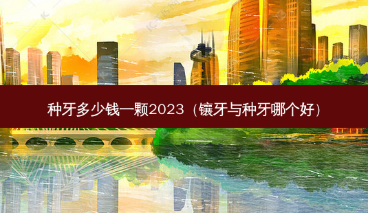 种牙多少钱一颗2023(镶牙与种牙哪个好)-第1张图片-南山整形网 种牙多少钱一颗2023(镶牙与种牙哪个好)-第1张图片-南山整形网