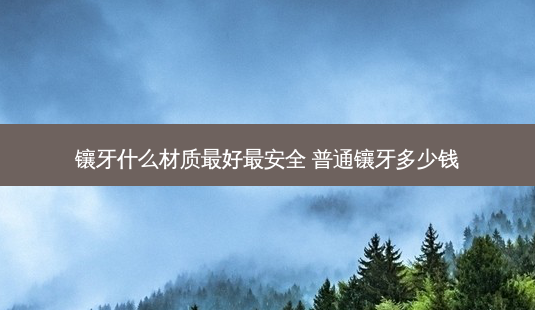 镶牙什么材质 *** 最 *** 普通镶牙多少钱-第1张图片-南山整形网 镶牙什么材质 *** 最 *** 普通镶牙多少钱-第1张图片-南山整形网