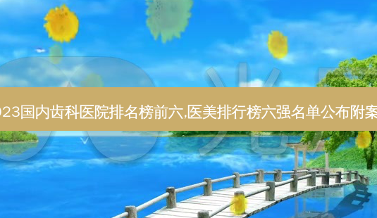2023国内齿科医院排名榜前六,医美排行榜六强名单公布附案例-第1张图片-南山整形网 2023国内齿科医院排名榜前六,医美排行榜六强名单公布附案例-第1张图片-南山整形网