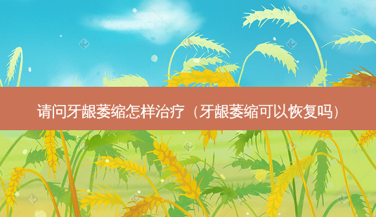 请问牙龈萎缩怎样治疗(牙龈萎缩可以恢复吗)-第1张图片-南山整形网 请问牙龈萎缩怎样治疗(牙龈萎缩可以恢复吗)-第1张图片-南山整形网
