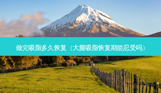 做完吸脂多久恢复(大腿吸脂恢复期能忍受吗)-第1张图片-南山整形网 做完吸脂多久恢复(大腿吸脂恢复期能忍受吗)-第1张图片-南山整形网