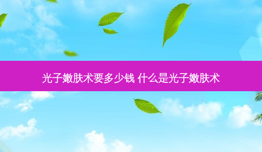 光子嫩肤术要多少钱 什么是光子嫩肤术-第1张图片-南山整形网 光子嫩肤术要多少钱 什么是光子嫩肤术-第1张图片-南山整形网