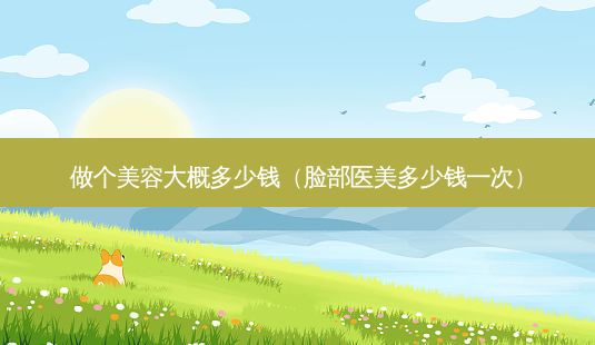 做个美容大概多少钱(脸部医美多少钱一次)-第1张图片-南山整形网 做个美容大概多少钱(脸部医美多少钱一次)-第1张图片-南山整形网