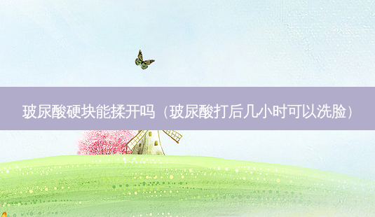 玻尿酸硬块能揉开吗(玻尿酸打后几小时可以洗脸)-第1张图片-南山整形网 玻尿酸硬块能揉开吗(玻尿酸打后几小时可以洗脸)-第1张图片-南山整形网