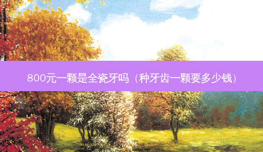 800元一颗是全瓷牙吗(种牙齿一颗要多少钱)-第1张图片-南山整形网 800元一颗是全瓷牙吗(种牙齿一颗要多少钱)-第1张图片-南山整形网