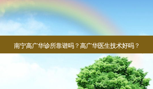 南宁高广华诊所靠谱吗?高广华医生技术好吗?-第1张图片-南山整形网 南宁高广华诊所靠谱吗?高广华医生技术好吗?-第1张图片-南山整形网