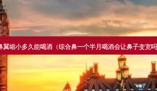 鼻翼缩小多久能喝酒(综合鼻一个半月喝酒会让鼻子变宽吗)-第1张图片-南山整形网 鼻翼缩小多久能喝酒(综合鼻一个半月喝酒会让鼻子变宽吗)-第1张图片-南山整形网