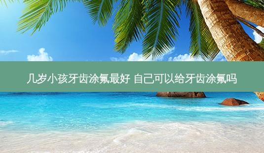 几岁小孩牙齿涂氟 *** 自己可以给牙齿涂氟吗-第1张图片-南山整形网 几岁小孩牙齿涂氟 *** 自己可以给牙齿涂氟吗-第1张图片-南山整形网