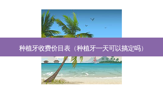 种植牙收费价目表(种植牙一天可以搞定吗)-第1张图片-南山整形网 种植牙收费价目表(种植牙一天可以搞定吗)-第1张图片-南山整形网