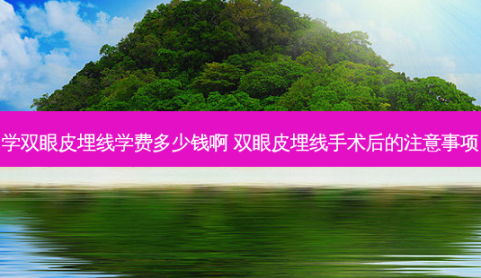 学双眼皮埋线学费多少钱啊 双眼皮埋线手术后的注意事项-第1张图片-南山整形网 学双眼皮埋线学费多少钱啊 双眼皮埋线手术后的注意事项-第1张图片-南山整形网