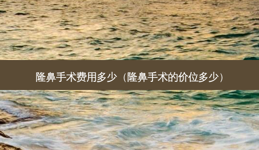 隆鼻手术费用多少(隆鼻手术的价位多少)-第1张图片-南山整形网 隆鼻手术费用多少(隆鼻手术的价位多少)-第1张图片-南山整形网