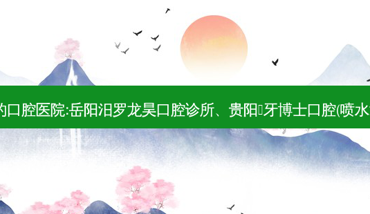 国内排名前3的口腔医院:岳阳汨罗龙昊口腔诊所、贵阳牙博士口腔(喷水池店)上榜多年-第1张图片-南山整形网 国内排名前3的口腔医院:岳阳汨罗龙昊口腔诊所、贵阳牙博士口腔(喷水池店)上榜多年-第1张图片-南山整形网