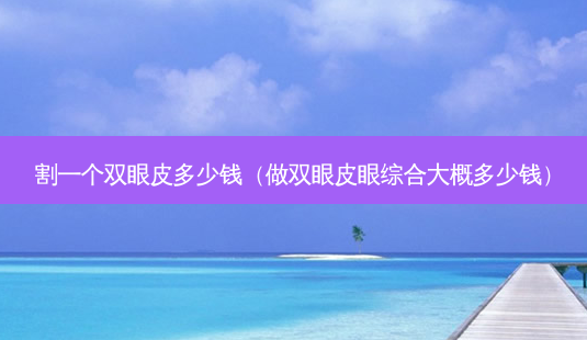 割一个双眼皮多少钱(做双眼皮眼综合大概多少钱)-第1张图片-南山整形网 割一个双眼皮多少钱(做双眼皮眼综合大概多少钱)-第1张图片-南山整形网