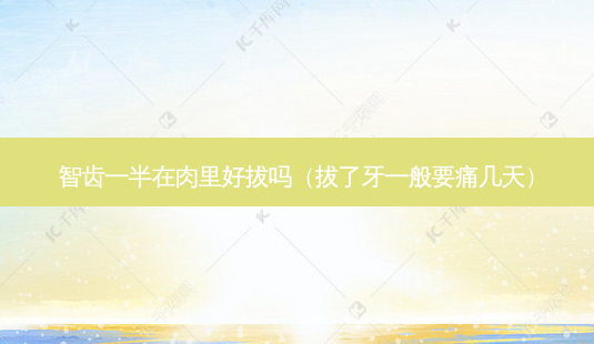 智齿一半在肉里好拔吗(拔了牙一般要痛几天)-第1张图片-南山整形网 智齿一半在肉里好拔吗(拔了牙一般要痛几天)-第1张图片-南山整形网