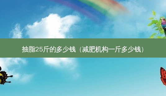 抽脂25斤的多少钱(减肥机构一斤多少钱)-第1张图片-南山整形网 抽脂25斤的多少钱(减肥机构一斤多少钱)-第1张图片-南山整形网