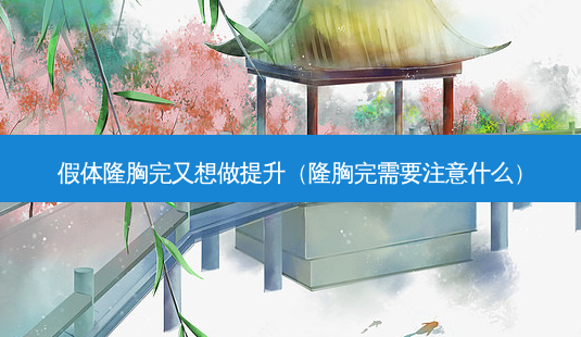 假体隆胸完又想做提升(隆胸完需要注意什么)-第1张图片-南山整形网 假体隆胸完又想做提升(隆胸完需要注意什么)-第1张图片-南山整形网