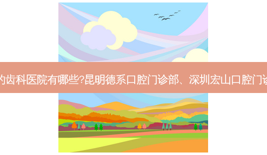 国内排名前三的齿科医院有哪些?昆明德系口腔门诊部、深圳宏山口腔门诊部都名列在榜-第1张图片-南山整形网 国内排名前三的齿科医院有哪些?昆明德系口腔门诊部、深圳宏山口腔门诊部都名列在榜-第1张图片-南山整形网