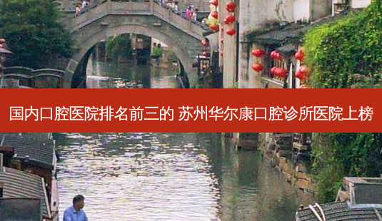 国内口腔医院排名前三的 苏州华尔康口腔诊所医院上榜-第1张图片-南山整形网 国内口腔医院排名前三的 苏州华尔康口腔诊所医院上榜-第1张图片-南山整形网