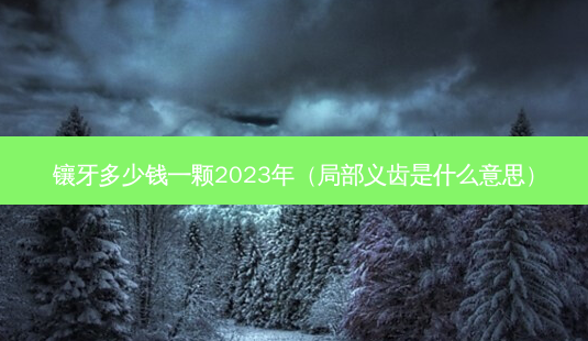 镶牙多少钱一颗2023年(局部义齿是什么意思)-第1张图片-南山整形网 镶牙多少钱一颗2023年(局部义齿是什么意思)-第1张图片-南山整形网