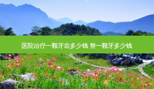 医院治疗一颗牙齿多少钱 整一颗牙多少钱-第1张图片-南山整形网 医院治疗一颗牙齿多少钱 整一颗牙多少钱-第1张图片-南山整形网