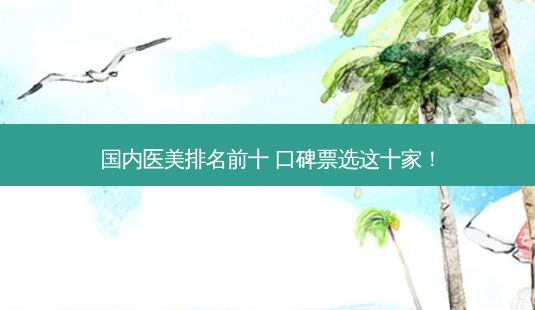 国内医美排名前十 口碑票选这十家!-第1张图片-南山整形网 国内医美排名前十 口碑票选这十家!-第1张图片-南山整形网