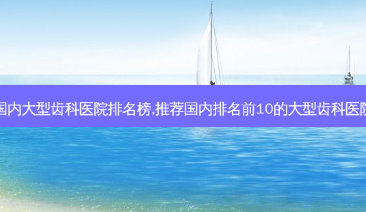 国内大型齿科医院排名榜,推荐国内排名前10的大型齿科医院-第1张图片-南山整形网 国内大型齿科医院排名榜,推荐国内排名前10的大型齿科医院-第1张图片-南山整形网