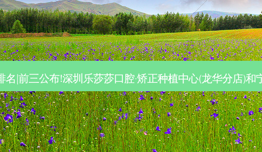 2023国内十大齿科医院排名|前三公布!深圳乐莎莎口腔·矫正种植中心(龙华分店)和宁波德帆口腔诊所哪个好?-第1张图片-南山整形网 2023国内十大齿科医院排名|前三公布!深圳乐莎莎口腔·矫正种植中心(龙华分店)和宁波德帆口腔诊所哪个好?-第1张图片-南山整形网