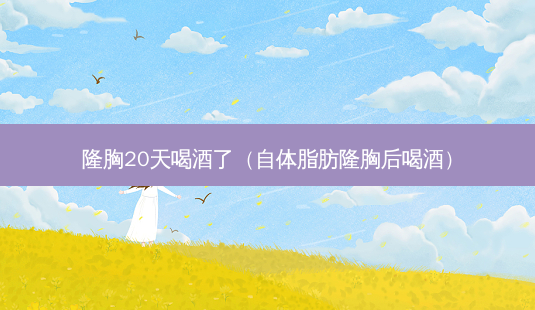 隆胸20天喝酒了(自体脂肪隆胸后喝酒)-第1张图片-南山整形网 隆胸20天喝酒了(自体脂肪隆胸后喝酒)-第1张图片-南山整形网