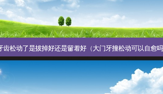 牙齿松动了是拔掉好还是留着好(大门牙撞松动可以自愈吗)-第1张图片-南山整形网 牙齿松动了是拔掉好还是留着好(大门牙撞松动可以自愈吗)-第1张图片-南山整形网