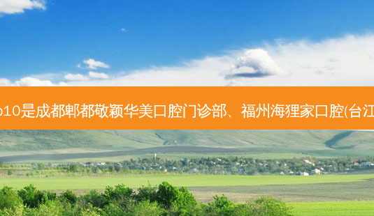 国内十大齿科医院排行展示:top10是成都郫都敬颖华美口腔门诊部、福州海狸家口腔(台江附一店)、杭州许耸口腔门诊部-第1张图片-南山整形网 国内十大齿科医院排行展示:top10是成都郫都敬颖华美口腔门诊部、福州海狸家口腔(台江附一店)、杭州许耸口腔门诊部-第1张图片-南山整形网