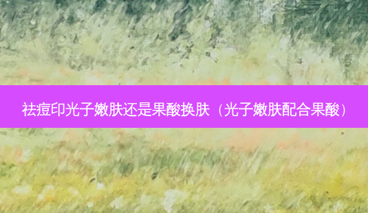 祛痘印光子嫩肤还是果酸换肤(光子嫩肤配合果酸)-第1张图片-南山整形网 祛痘印光子嫩肤还是果酸换肤(光子嫩肤配合果酸)-第1张图片-南山整形网