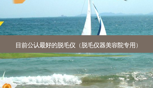目前公认 *** 的脱毛仪(脱毛仪器美容院专用)-第1张图片-南山整形网 目前公认 *** 的脱毛仪(脱毛仪器美容院专用)-第1张图片-南山整形网