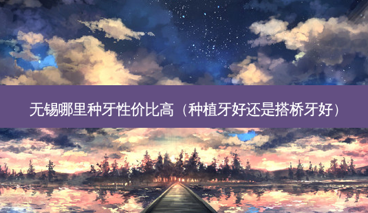 无锡哪里种牙性价比高(种植牙好还是搭桥牙好)-第1张图片-南山整形网 无锡哪里种牙性价比高(种植牙好还是搭桥牙好)-第1张图片-南山整形网