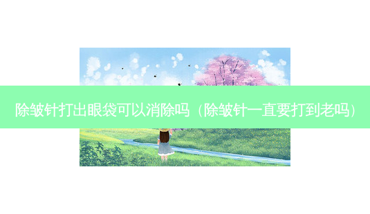 除皱针打出眼袋可以消除吗(除皱针一直要打到老吗)-第1张图片-南山整形网 除皱针打出眼袋可以消除吗(除皱针一直要打到老吗)-第1张图片-南山整形网