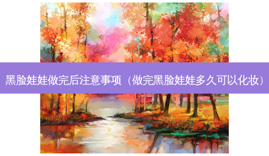 黑脸娃娃做完后注意事项(做完黑脸娃娃多久可以化妆)-第1张图片-南山整形网 黑脸娃娃做完后注意事项(做完黑脸娃娃多久可以化妆)-第1张图片-南山整形网