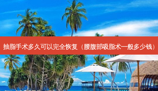 抽脂手术多久可以完全恢复(腰腹部吸脂术一般多少钱)-第1张图片-南山整形网 抽脂手术多久可以完全恢复(腰腹部吸脂术一般多少钱)-第1张图片-南山整形网