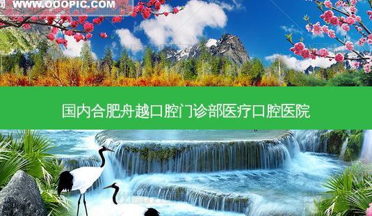 国内合肥舟越口腔门诊部医疗口腔医院-第1张图片-南山整形网 国内合肥舟越口腔门诊部医疗口腔医院-第1张图片-南山整形网